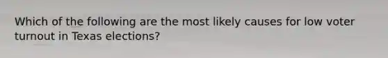 Which of the following are the most likely causes for low voter turnout in Texas elections?