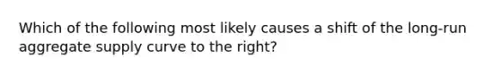 Which of the following most likely causes a shift of the long-run aggregate supply curve to the right?