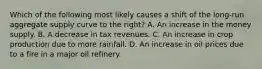 Which of the following most likely causes a shift of the long-run aggregate supply curve to the right? A. An increase in the money supply. B. A decrease in tax revenues. C. An increase in crop production due to more rainfall. D. An increase in oil prices due to a fire in a major oil refinery.