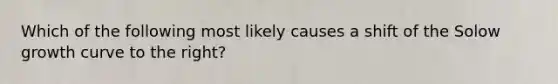 Which of the following most likely causes a shift of the Solow growth curve to the right?