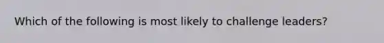 Which of the following is most likely to challenge leaders?