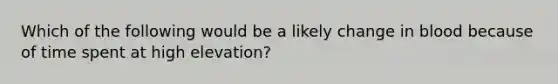 Which of the following would be a likely change in blood because of time spent at high elevation?