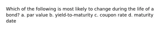 Which of the following is most likely to change during the life of a bond? a. par value b. yield-to-maturity c. coupon rate d. maturity date