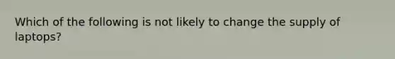 Which of the following is not likely to change the supply of laptops?