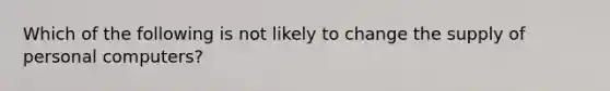 Which of the following is not likely to change the supply of personal computers?