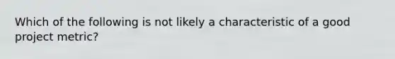 Which of the following is not likely a characteristic of a good project metric?