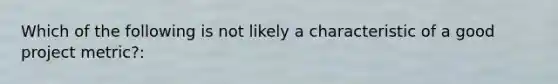 Which of the following is not likely a characteristic of a good project metric?: