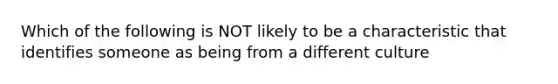 Which of the following is NOT likely to be a characteristic that identifies someone as being from a different culture