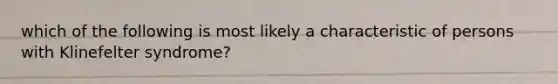 which of the following is most likely a characteristic of persons with Klinefelter syndrome?