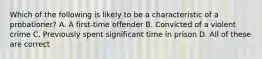 Which of the following is likely to be a characteristic of a probationer? A. A first-time offender B. Convicted of a violent crime C. Previously spent significant time in prison D. All of these are correct