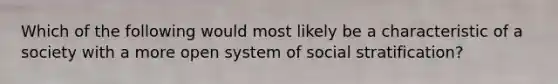 Which of the following would most likely be a characteristic of a society with a more open system of social stratification?