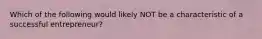 Which of the following would likely NOT be a characteristic of a successful​ entrepreneur?