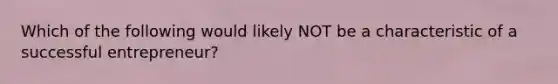 Which of the following would likely NOT be a characteristic of a successful​ entrepreneur?