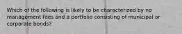 Which of the following is likely to be characterized by no management fees and a portfolio consisting of municipal or corporate bonds?