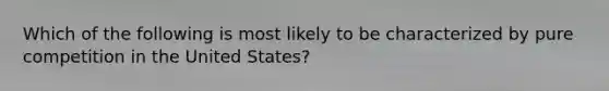 Which of the following is most likely to be characterized by pure competition in the United States?