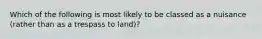 Which of the following is most likely to be classed as a nuisance (rather than as a trespass to land)?