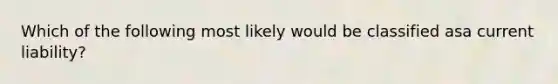 Which of the following most likely would be classified asa current liability?