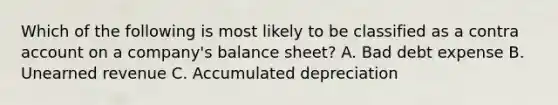 Which of the following is most likely to be classified as a contra ac<a href='https://www.questionai.com/knowledge/kIt7oUhyhX-count-on' class='anchor-knowledge'>count on</a> a company's balance sheet? A. Bad debt expense B. Unearned revenue C. Accumulated depreciation