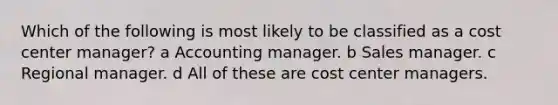 Which of the following is most likely to be classified as a cost center manager? a Accounting manager. b Sales manager. c Regional manager. d All of these are cost center managers.