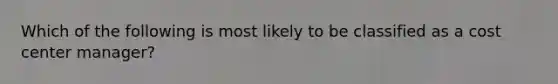 Which of the following is most likely to be classified as a cost center manager?