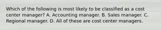 Which of the following is most likely to be classified as a cost center manager? A. Accounting manager. B. Sales manager. C. Regional manager. D. All of these are cost center managers.