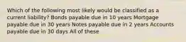 Which of the following most likely would be classified as a current liability? Bonds payable due in 10 years Mortgage payable due in 30 years Notes payable due in 2 years Accounts payable due in 30 days All of these