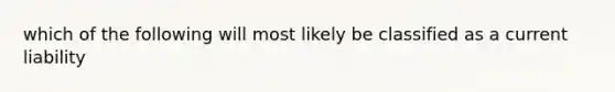 which of the following will most likely be classified as a current liability