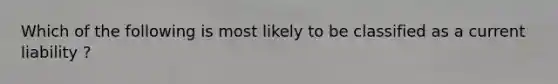 Which of the following is most likely to be classified as a current liability ?