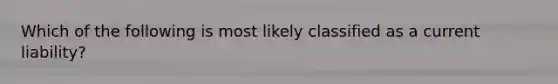 Which of the following is most likely classified as a current liability?