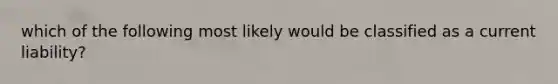 which of the following most likely would be classified as a current liability?