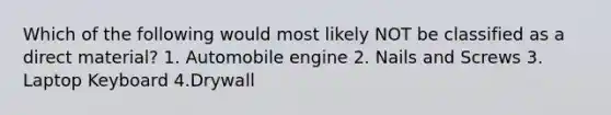 Which of the following would most likely NOT be classified as a direct material? 1. Automobile engine 2. Nails and Screws 3. Laptop Keyboard 4.Drywall