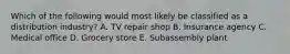 Which of the following would most likely be classified as a distribution industry? A. TV repair shop B. Insurance agency C. Medical office D. Grocery store E. Subassembly plant