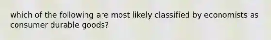 which of the following are most likely classified by economists as consumer durable goods?