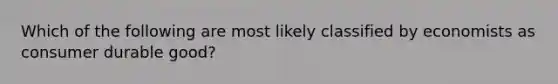 Which of the following are most likely classified by economists as consumer durable good?