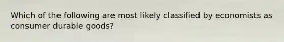 Which of the following are most likely classified by economists as consumer durable goods?