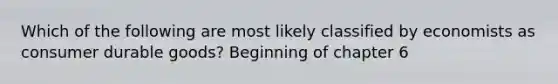 Which of the following are most likely classified by economists as consumer durable goods? Beginning of chapter 6