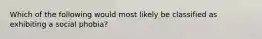 Which of the following would most likely be classified as exhibiting a social phobia?