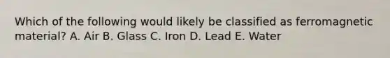 Which of the following would likely be classified as ferromagnetic material? A. Air B. Glass C. Iron D. Lead E. Water