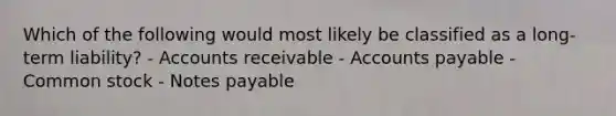 Which of the following would most likely be classified as a long-term liability? - Accounts receivable - Accounts payable - Common stock - Notes payable