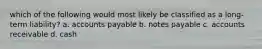 which of the following would most likely be classified as a long-term liability? a. accounts payable b. notes payable c. accounts receivable d. cash
