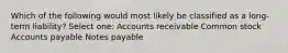 Which of the following would most likely be classified as a long-term liability? Select one: Accounts receivable Common stock Accounts payable Notes payable