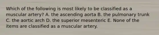 Which of the following is most likely to be classified as a muscular artery? A. the ascending aorta B. the pulmonary trunk C. the aortic arch D. the superior mesenteric E. None of the items are classified as a muscular artery.