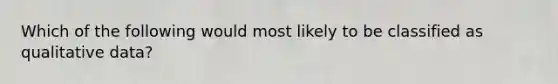 Which of the following would most likely to be classified as qualitative data?