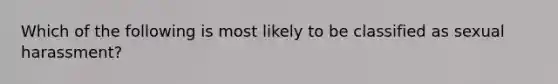 Which of the following is most likely to be classified as sexual harassment?