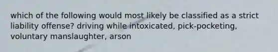 which of the following would most likely be classified as a strict liability offense? driving while intoxicated, pick-pocketing, voluntary manslaughter, arson