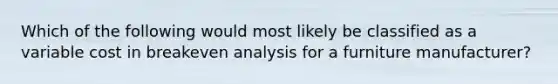 Which of the following would most likely be classified as a variable cost in breakeven analysis for a furniture manufacturer?