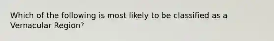 Which of the following is most likely to be classified as a Vernacular Region?