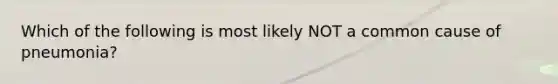 Which of the following is most likely NOT a common cause of pneumonia?