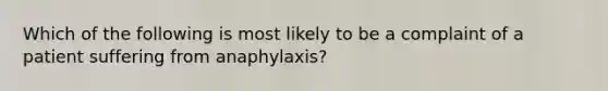 Which of the following is most likely to be a complaint of a patient suffering from​ anaphylaxis?