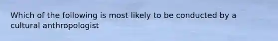 Which of the following is most likely to be conducted by a cultural anthropologist